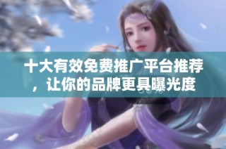 十大有效免费推广平台推荐，让你的品牌更具曝光度