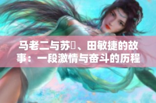 马老二与苏玥、田敏捷的故事：一段激情与奋斗的历程