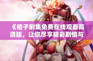 《桔子剧集免费在线观看高清版，让你尽享精彩剧情与角色魅力》