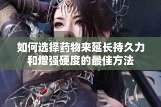 如何选择药物来延长持久力和增强硬度的最佳方法