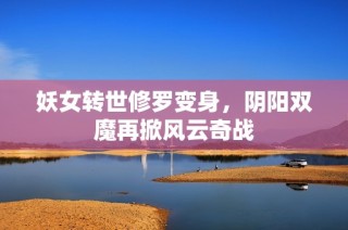 妖女转世修罗变身，阴阳双魔再掀风云奇战