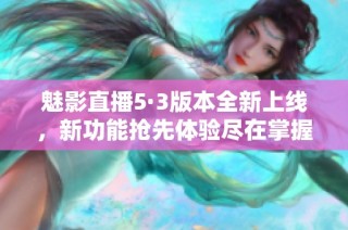 魅影直播5·3版本全新上线，新功能抢先体验尽在掌握