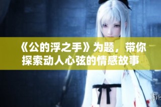 《公的浮之手》为题，带你探索动人心弦的情感故事