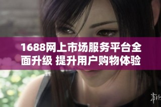 1688网上市场服务平台全面升级 提升用户购物体验的创新举措