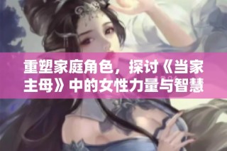 重塑家庭角色，探讨《当家主母》中的女性力量与智慧