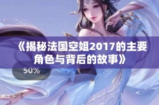 《揭秘法国空姐2017的主要角色与背后的故事》
