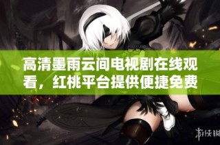 高清墨雨云间电视剧在线观看，红桃平台提供便捷免费观看服务