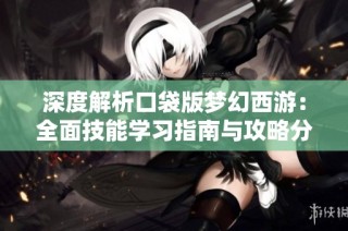深度解析口袋版梦幻西游：全面技能学习指南与攻略分享