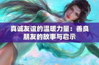真诚友谊的温暖力量：善良朋友的故事与启示