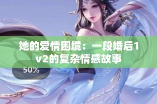 她的爱情困境：一段婚后1v2的复杂情感故事
