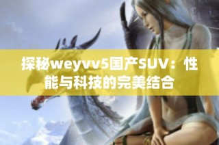 探秘weyvv5国产SUV：性能与科技的完美结合