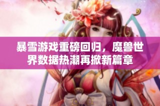 暴雪游戏重磅回归，魔兽世界数据热潮再掀新篇章