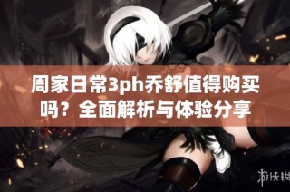 周家日常3ph乔舒值得购买吗？全面解析与体验分享