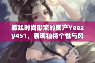 掀起时尚潮流的国产Yeezy451，展现独特个性与风格