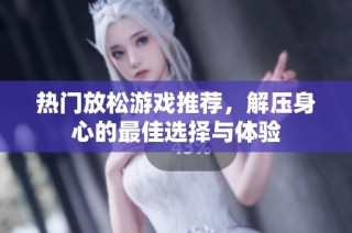 热门放松游戏推荐，解压身心的最佳选择与体验