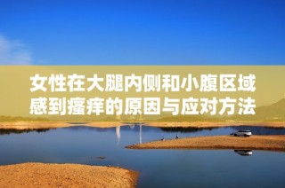 女性在大腿内侧和小腹区域感到瘙痒的原因与应对方法解析