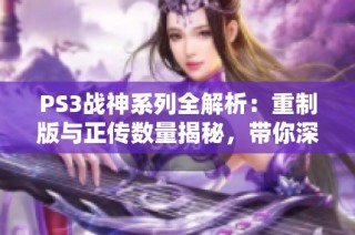 PS3战神系列全解析：重制版与正传数量揭秘，带你深入了解这款经典游戏
