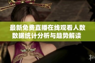最新免费直播在线观看人数数据统计分析与趋势解读 