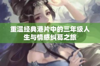 重温经典港片中的三年级人生与情感纠葛之旅