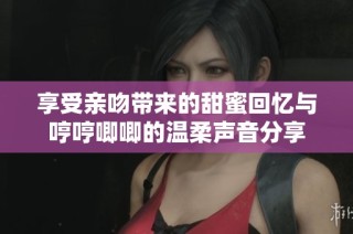 享受亲吻带来的甜蜜回忆与哼哼唧唧的温柔声音分享