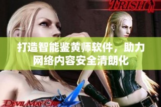 打造智能鉴黄师软件，助力网络内容安全清朗化