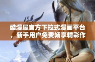 酷漫屋官方下拉式漫画平台，新手用户免费畅享精彩作品