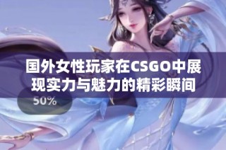 国外女性玩家在CSGO中展现实力与魅力的精彩瞬间