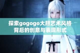 探索gogogo大胆艺术风格背后的创意与表现形式