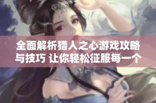 全面解析猎人之心游戏攻略与技巧 让你轻松征服每一个挑战