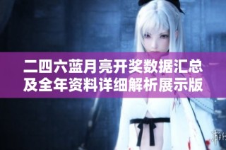 二四六蓝月亮开奖数据汇总及全年资料详细解析展示版