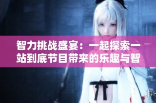 智力挑战盛宴：一起探索一站到底节目带来的乐趣与智慧