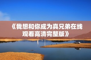 《我想和你成为真兄弟在线观看高清完整版》