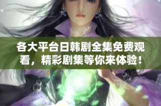 各大平台日韩剧全集免费观看，精彩剧集等你来体验！
