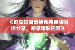 《好姑娘高清视频完整版国语分享，畅享精彩内容》