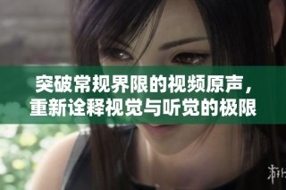 突破常规界限的视频原声，重新诠释视觉与听觉的极限体验