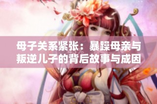 母子关系紧张：暴躁母亲与叛逆儿子的背后故事与成因分析