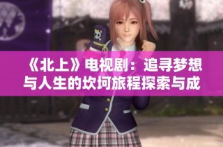 《北上》电视剧：追寻梦想与人生的坎坷旅程探索与成长的故事