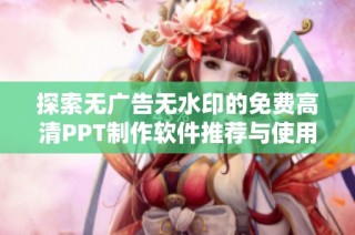探索无广告无水印的免费高清PPT制作软件推荐与使用技巧