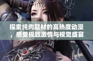 探索纯肉题材的高热度动漫，感受极致激情与视觉盛宴