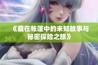 《藏在帐篷中的未知故事与秘密探险之旅》