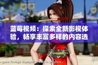 蓝莓视频：探索全新影视体验，畅享丰富多样的内容选择