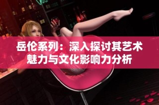 岳伦系列：深入探讨其艺术魅力与文化影响力分析