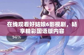 在线观看好姑娘6影视剧，畅享精彩国语版内容