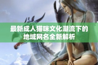 最新成人猫咪文化潮流下的地域网名全新解析
