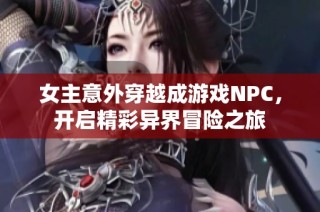 女主意外穿越成游戏NPC，开启精彩异界冒险之旅
