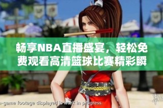 畅享NBA直播盛宴，轻松免费观看高清篮球比赛精彩瞬间