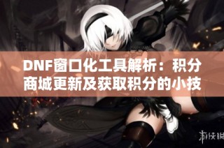 DNF窗口化工具解析：积分商城更新及获取积分的小技巧分享