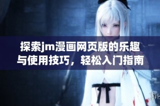 探索jm漫画网页版的乐趣与使用技巧，轻松入门指南