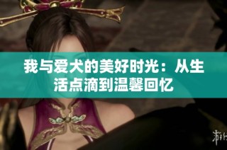 我与爱犬的美好时光：从生活点滴到温馨回忆