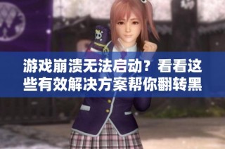 游戏崩溃无法启动？看看这些有效解决方案帮你翻转黑屏问题